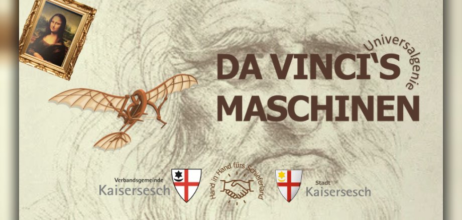 Das Bild ist ein Werbeplakat für die Sonderausstellung "Da Vincis Maschinen". Im Detail sind folgende Elemente zu erkennen: Hintergrund: Eine schematische Bleistiftskizze des Gesichts von Leonardo da Vinci selbst, die dem Bild eine historische und künstlerische Atmosphäre verleiht. Schriftzug: In der Mitte des Bildes in großen braunen Buchstaben steht "DA VINCI'S MASCHINEN". Oben rechts davon, um einen Bogen gelegt, ist das Wort "Universalgenie" zu lesen und darunter steht der Hinweis auf den Ort der Veranstaltung – im Alten Kinosaal Kaisersesch. Darstellungen von Da Vinci's Werken/Ideen: Links oben ist das berühmte Gemälde der "Mona Lisa" in einem goldenen Rahmen abgebildet. Links davon ist ein Modell einer Flugmaschine zu sehen, das auf Da Vincis Studien zum Flug hindeutet. Hinweis auf die Organisatoren: Im unteren Bereich sind Logos und Schriftzüge zu sehen, die auf die Organisatoren der Veranstaltung hinweisen: Links: Verbandsgemeinde Kaisersesch mit einem Wappen. Mitte: Zwei sich schüttelnde Hände mit dem Schriftzug "Hand in Hand fürs Schieferland". Rechts: Stadt Kaisersesch mit einem weiteren Wappen. Insgesamt vermittelt das Bild eine thematische Einheit, die sich um Leonardo da Vinci, seine Erfindungen und seine Kunst dreht.